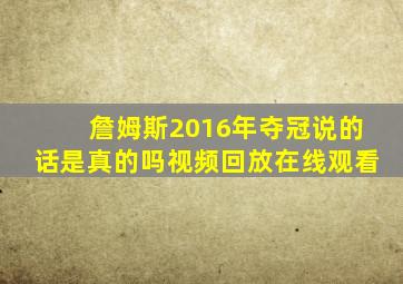 詹姆斯2016年夺冠说的话是真的吗视频回放在线观看