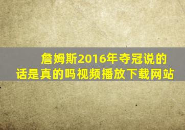 詹姆斯2016年夺冠说的话是真的吗视频播放下载网站