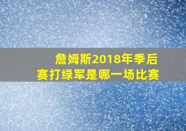 詹姆斯2018年季后赛打绿军是哪一场比赛