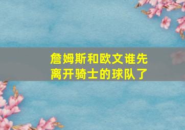 詹姆斯和欧文谁先离开骑士的球队了