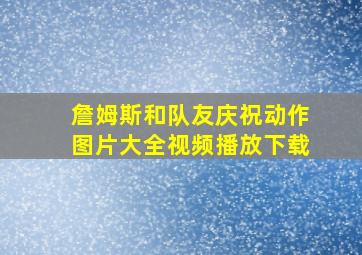 詹姆斯和队友庆祝动作图片大全视频播放下载