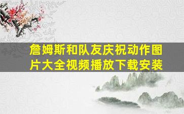 詹姆斯和队友庆祝动作图片大全视频播放下载安装