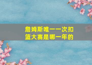 詹姆斯唯一一次扣篮大赛是哪一年的