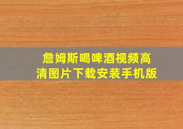 詹姆斯喝啤酒视频高清图片下载安装手机版