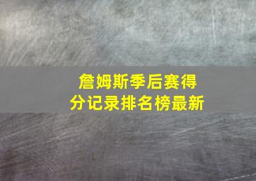 詹姆斯季后赛得分记录排名榜最新