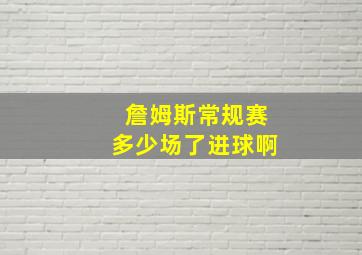 詹姆斯常规赛多少场了进球啊