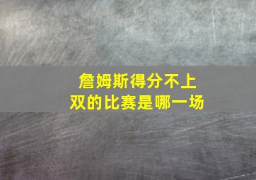 詹姆斯得分不上双的比赛是哪一场