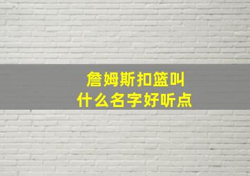 詹姆斯扣篮叫什么名字好听点