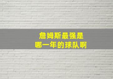 詹姆斯最强是哪一年的球队啊