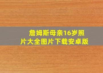 詹姆斯母亲16岁照片大全图片下载安卓版