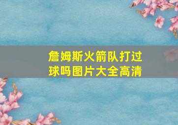 詹姆斯火箭队打过球吗图片大全高清