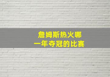 詹姆斯热火哪一年夺冠的比赛