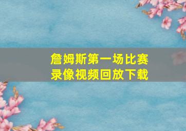 詹姆斯第一场比赛录像视频回放下载