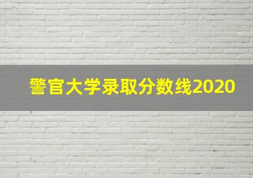 警官大学录取分数线2020