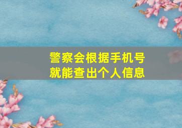 警察会根据手机号就能查出个人信息