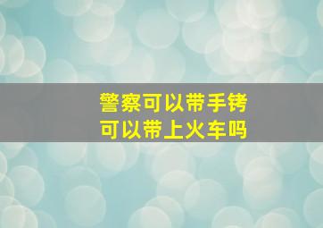 警察可以带手铐可以带上火车吗