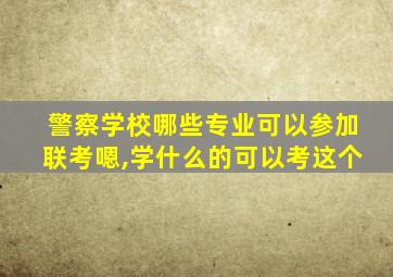 警察学校哪些专业可以参加联考嗯,学什么的可以考这个