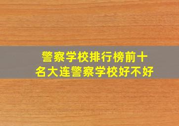 警察学校排行榜前十名大连警察学校好不好