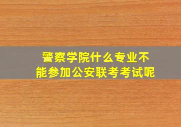 警察学院什么专业不能参加公安联考考试呢