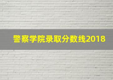 警察学院录取分数线2018