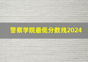 警察学院最低分数线2024