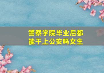 警察学院毕业后都能干上公安吗女生