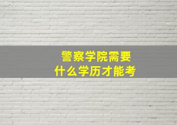 警察学院需要什么学历才能考