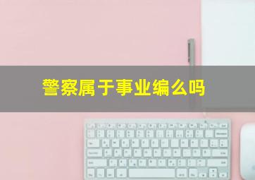 警察属于事业编么吗