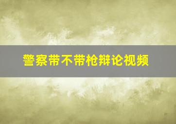 警察带不带枪辩论视频