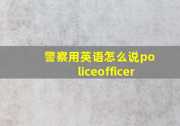 警察用英语怎么说policeofficer