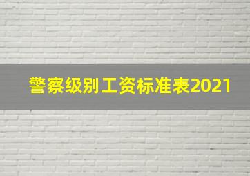 警察级别工资标准表2021