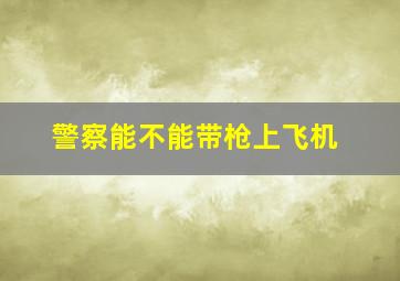 警察能不能带枪上飞机