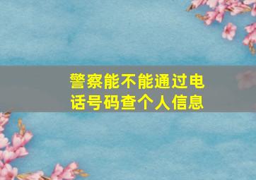 警察能不能通过电话号码查个人信息