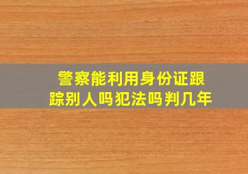 警察能利用身份证跟踪别人吗犯法吗判几年