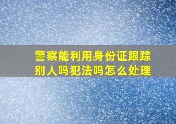 警察能利用身份证跟踪别人吗犯法吗怎么处理