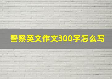 警察英文作文300字怎么写