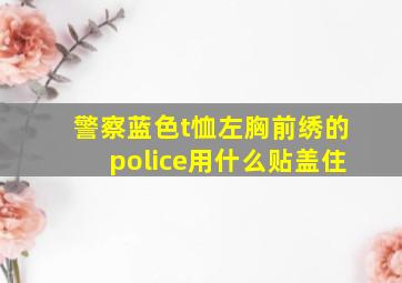 警察蓝色t恤左胸前绣的police用什么贴盖住