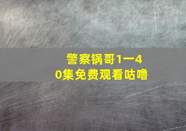 警察锅哥1一40集免费观看咕噜