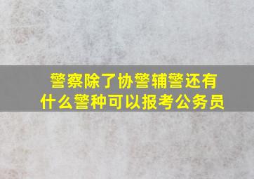 警察除了协警辅警还有什么警种可以报考公务员