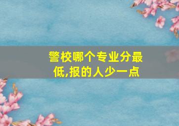 警校哪个专业分最低,报的人少一点