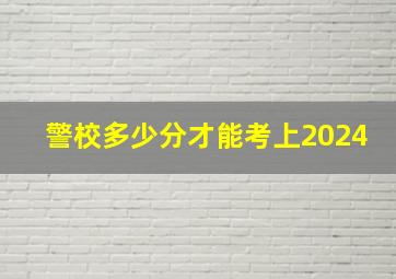 警校多少分才能考上2024