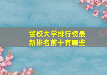 警校大学排行榜最新排名前十有哪些