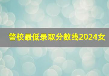 警校最低录取分数线2024女