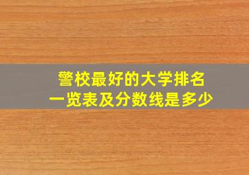 警校最好的大学排名一览表及分数线是多少