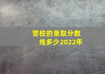 警校的录取分数线多少2022年