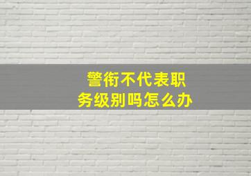 警衔不代表职务级别吗怎么办