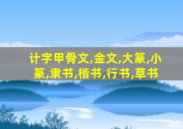 计字甲骨文,金文,大篆,小篆,隶书,楷书,行书,草书