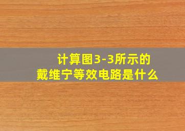 计算图3-3所示的戴维宁等效电路是什么