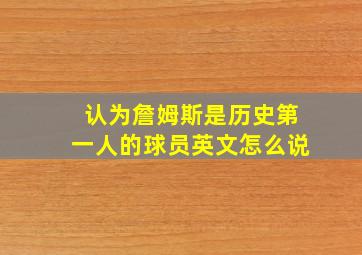 认为詹姆斯是历史第一人的球员英文怎么说