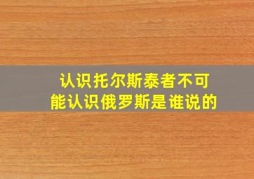 认识托尔斯泰者不可能认识俄罗斯是谁说的